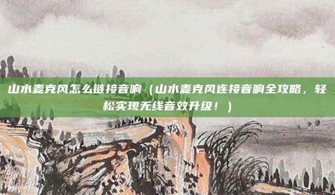 山水麦克风怎么链接音响（山水麦克风连接音响全攻略，轻松实现无线音效升级！）