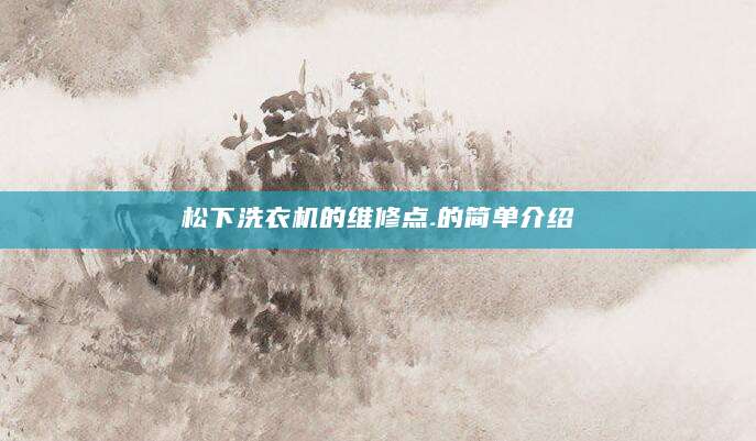 松下洗衣机的维修点.的简单介绍