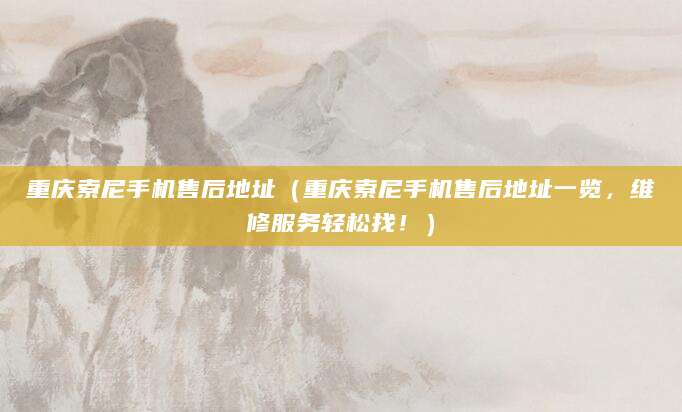 重庆索尼手机售后地址（重庆索尼手机售后地址一览，维修服务轻松找！）