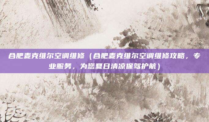 合肥麦克维尔空调维修（合肥麦克维尔空调维修攻略，专业服务，为您夏日清凉保驾护航）
