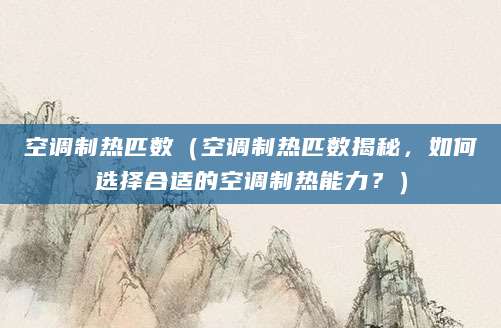 空调制热匹数（空调制热匹数揭秘，如何选择合适的空调制热能力？）