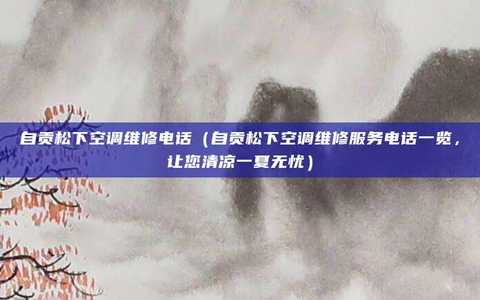 自贡松下空调维修电话（自贡松下空调维修服务电话一览，让您清凉一夏无忧）