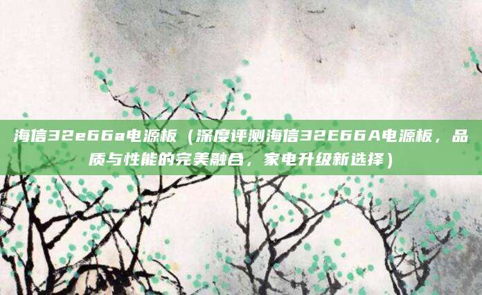 海信32e66a电源板（深度评测海信32E66A电源板，品质与性能的完美融合，家电升级新选择）