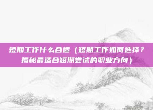 短期工作什么合适（短期工作如何选择？揭秘最适合短期尝试的职业方向）