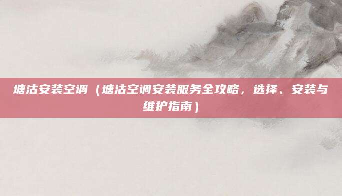 塘沽安装空调（塘沽空调安装服务全攻略，选择、安装与维护指南）
