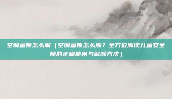 空调童锁怎么解（空调童锁怎么解？全方位解读儿童安全锁的正确使用与解除方法）