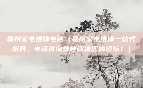 亳州家电维修电话（亳州家电维修一站式服务，电话咨询快速解决您的烦恼！）