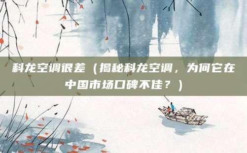 科龙空调很差（揭秘科龙空调，为何它在中国市场口碑不佳？）