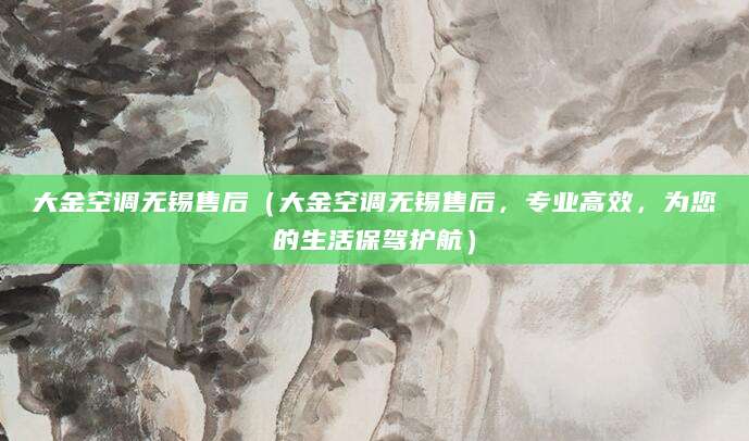 大金空调无锡售后（大金空调无锡售后，专业高效，为您的生活保驾护航）