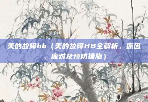 美的故障hb（美的故障HB全解析，原因、应对及预防措施）