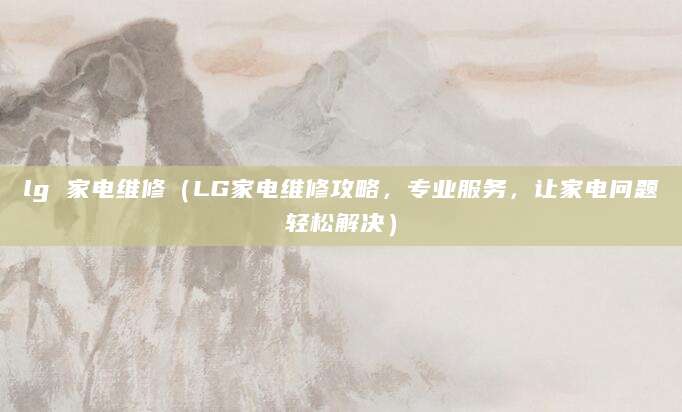 lg 家电维修（LG家电维修攻略，专业服务，让家电问题轻松解决）