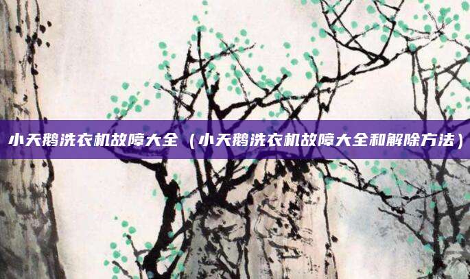 小天鹅洗衣机故障大全（小天鹅洗衣机故障大全和解除方法）
