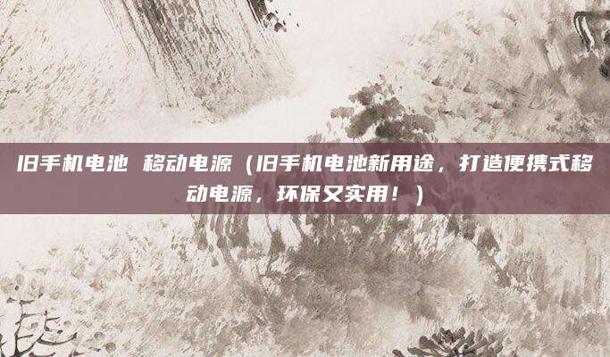 旧手机电池 移动电源（旧手机电池新用途，打造便携式移动电源，环保又实用！）