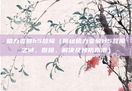 格力变频h5故障（揭秘格力变频H5故障之谜，原因、解决及预防指南）