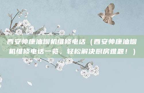 西安帅康油烟机维修电话（西安帅康油烟机维修电话一览，轻松解决厨房难题！）