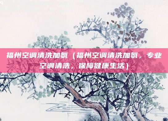福州空调清洗加氨（福州空调清洗加氨，专业空调清洗，保障健康生活）
