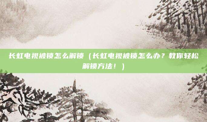 长虹电视被锁怎么解锁（长虹电视被锁怎么办？教你轻松解锁方法！）