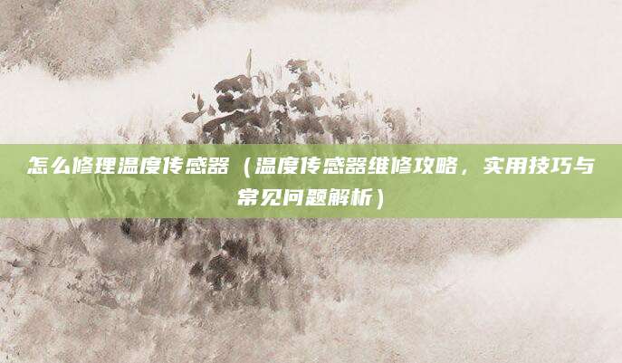 怎么修理温度传感器（温度传感器维修攻略，实用技巧与常见问题解析）