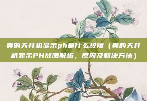 美的天井机显示ph是什么故障（美的天井机显示PH故障解析，原因及解决方法）