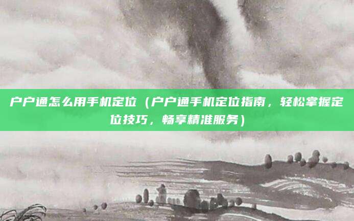 户户通怎么用手机定位（户户通手机定位指南，轻松掌握定位技巧，畅享精准服务）