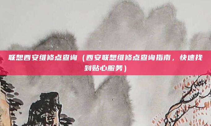 联想西安维修点查询（西安联想维修点查询指南，快速找到贴心服务）
