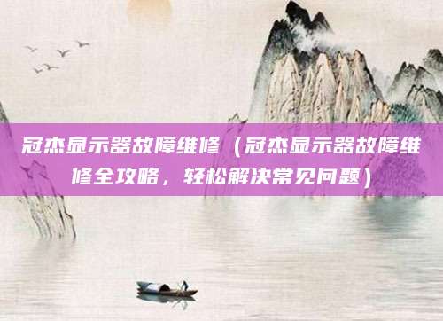 冠杰显示器故障维修（冠杰显示器故障维修全攻略，轻松解决常见问题）