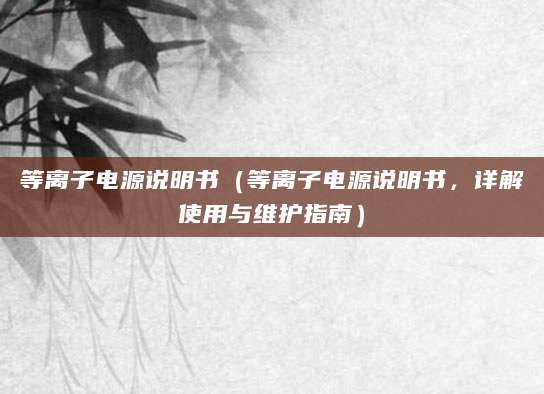 等离子电源说明书（等离子电源说明书，详解使用与维护指南）