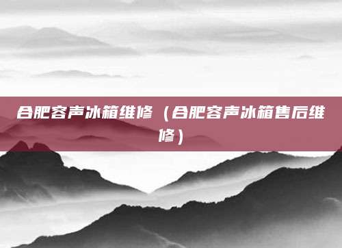 合肥容声冰箱维修（合肥容声冰箱售后维修）