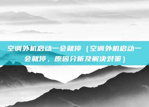 空调外机启动一会就停（空调外机启动一会就停，原因分析及解决对策）