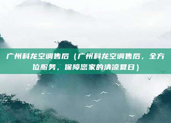 广州科龙空调售后（广州科龙空调售后，全方位服务，保障您家的清凉夏日）
