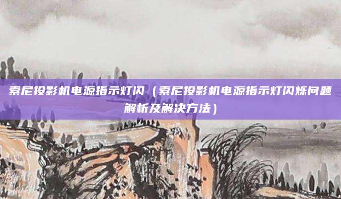 索尼投影机电源指示灯闪（索尼投影机电源指示灯闪烁问题解析及解决方法）