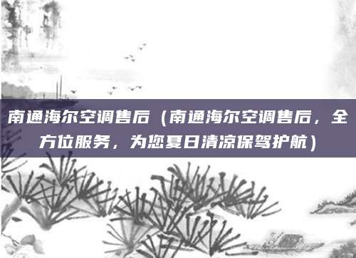 南通海尔空调售后（南通海尔空调售后，全方位服务，为您夏日清凉保驾护航）