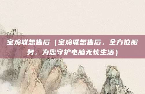 宝鸡联想售后（宝鸡联想售后，全方位服务，为您守护电脑无忧生活）