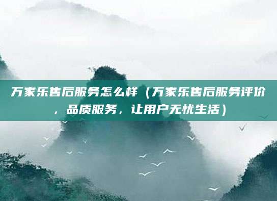 万家乐售后服务怎么样（万家乐售后服务评价，品质服务，让用户无忧生活）