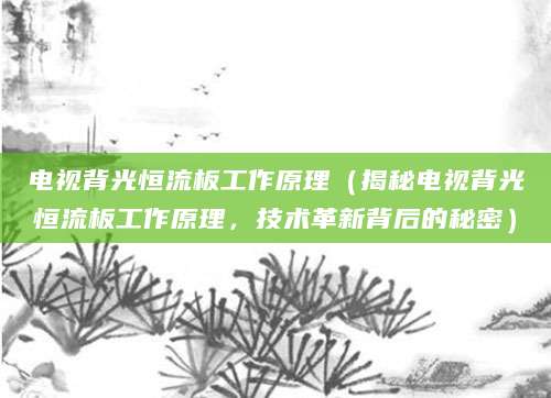 电视背光恒流板工作原理（揭秘电视背光恒流板工作原理，技术革新背后的秘密）