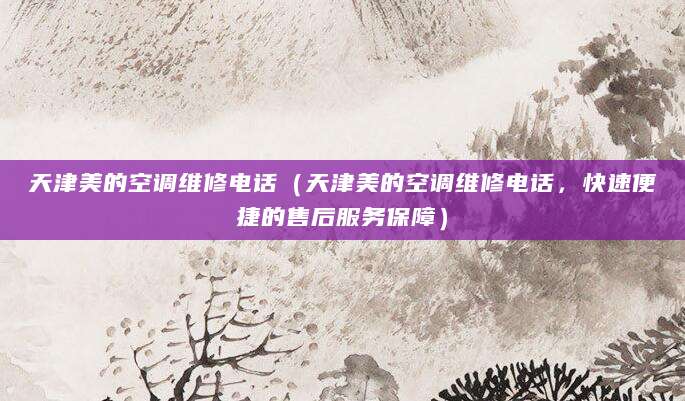 天津美的空调维修电话（天津美的空调维修电话，快速便捷的售后服务保障）