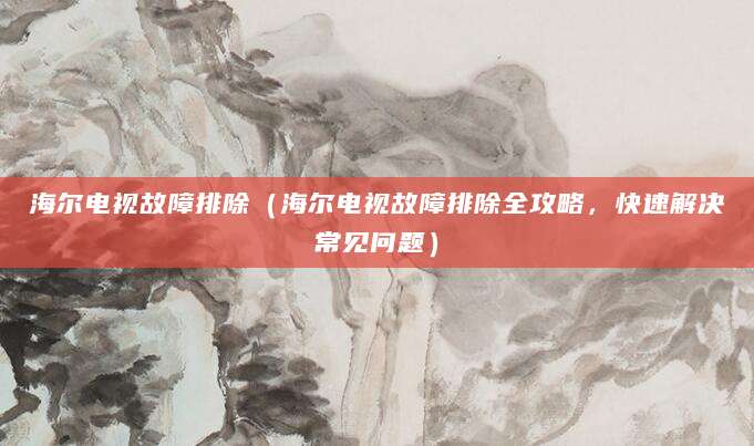 海尔电视故障排除（海尔电视故障排除全攻略，快速解决常见问题）