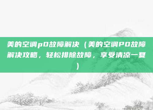 美的空调p0故障解决（美的空调P0故障解决攻略，轻松排除故障，享受清凉一夏）