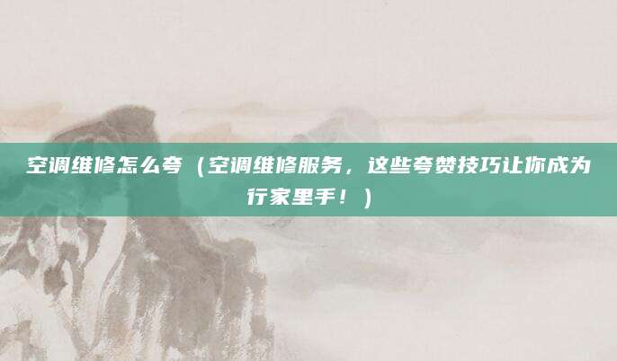 空调维修怎么夸（空调维修服务，这些夸赞技巧让你成为行家里手！）