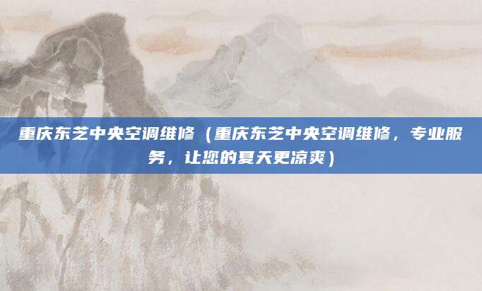 重庆东芝中央空调维修（重庆东芝中央空调维修，专业服务，让您的夏天更凉爽）