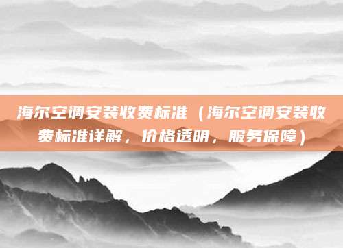 海尔空调安装收费标准（海尔空调安装收费标准详解，价格透明，服务保障）