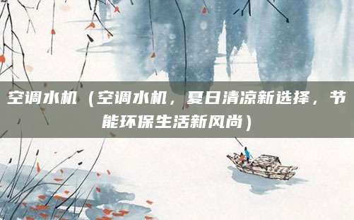 空调水机（空调水机，夏日清凉新选择，节能环保生活新风尚）