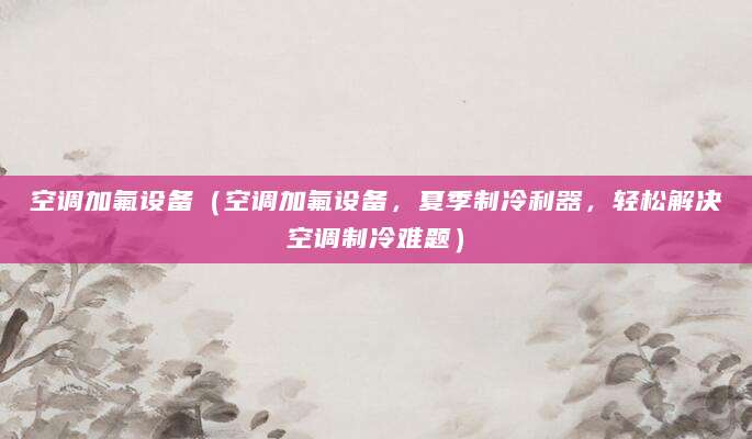空调加氟设备（空调加氟设备，夏季制冷利器，轻松解决空调制冷难题）