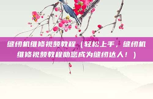 缝纫机维修视频教程（轻松上手，缝纫机维修视频教程助您成为缝纫达人！）