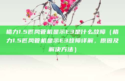 格力1.5匹风管机显示E3是什么故障（格力1.5匹风管机显示E3故障详解，原因及解决方法）