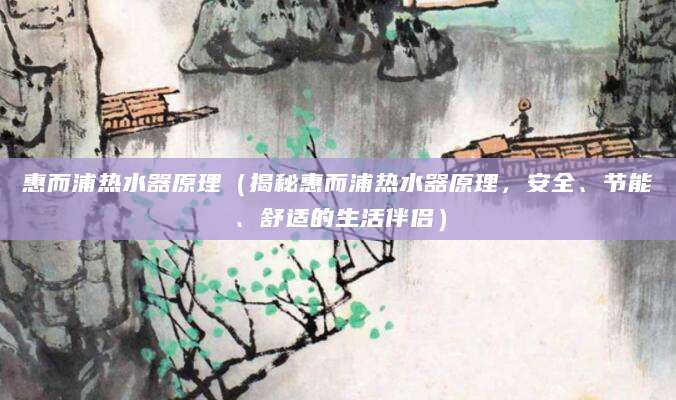 惠而浦热水器原理（揭秘惠而浦热水器原理，安全、节能、舒适的生活伴侣）
