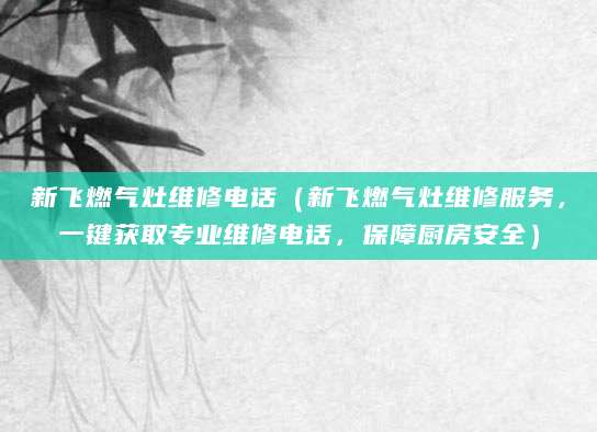 新飞燃气灶维修电话（新飞燃气灶维修服务，一键获取专业维修电话，保障厨房安全）