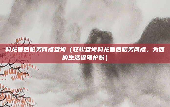 科龙售后服务网点查询（轻松查询科龙售后服务网点，为您的生活保驾护航）