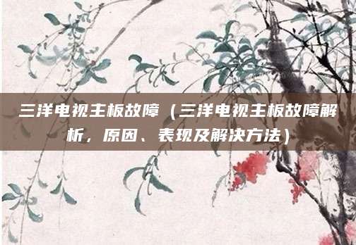 三洋电视主板故障（三洋电视主板故障解析，原因、表现及解决方法）