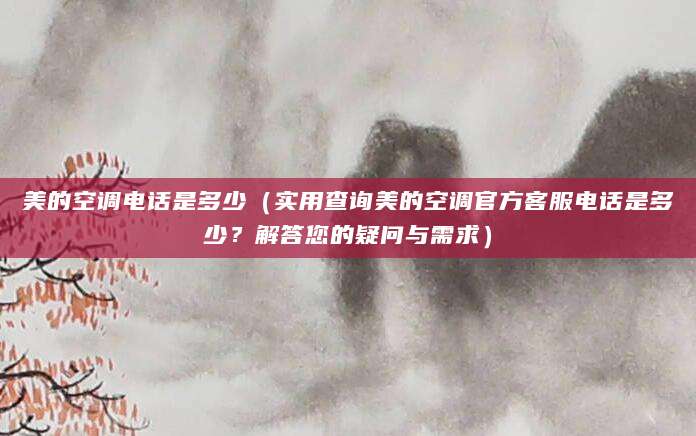 美的空调电话是多少（实用查询美的空调官方客服电话是多少？解答您的疑问与需求）